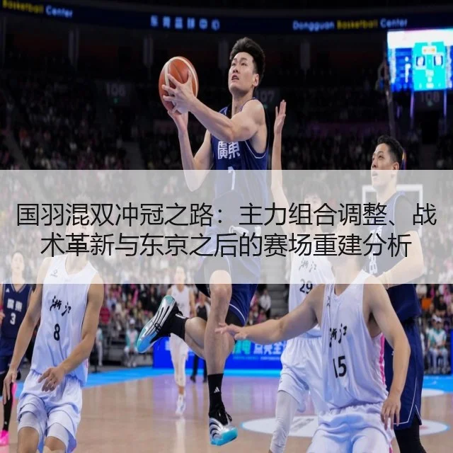 国羽混双冲冠之路：主力组合调整、战术革新与东京之后的赛场重建分析